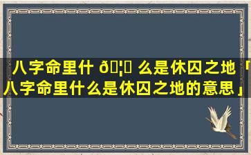 八字命里什 🦄 么是休囚之地「八字命里什么是休囚之地的意思」